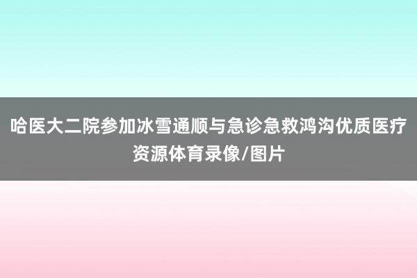 哈医大二院参加冰雪通顺与急诊急救鸿沟优质医疗资源体育录像/图片