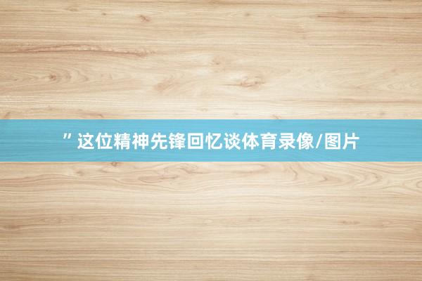 ”这位精神先锋回忆谈体育录像/图片