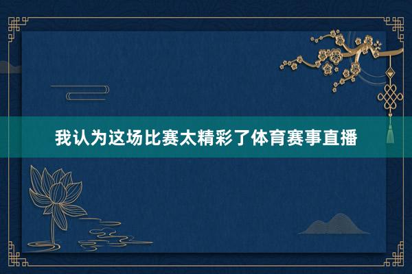 我认为这场比赛太精彩了体育赛事直播