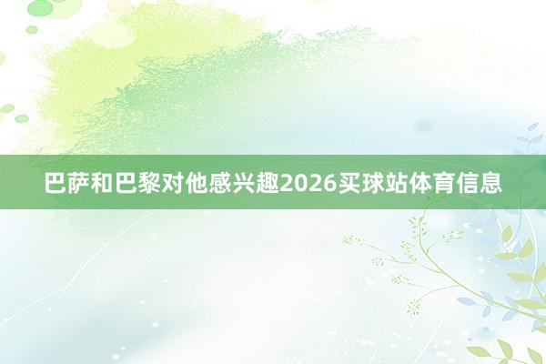 巴萨和巴黎对他感兴趣2026买球站体育信息
