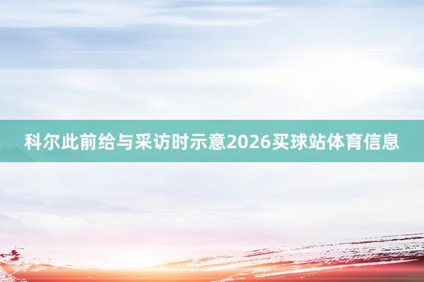 科尔此前给与采访时示意2026买球站体育信息