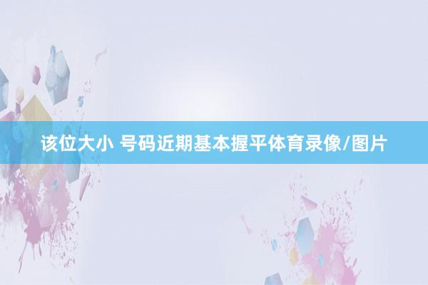该位大小 号码近期基本握平体育录像/图片