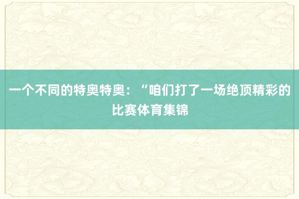 一个不同的特奥特奥：“咱们打了一场绝顶精彩的比赛体育集锦