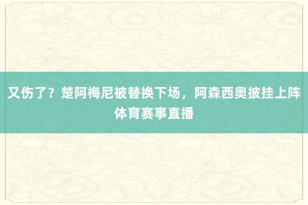 又伤了？楚阿梅尼被替换下场，阿森西奥披挂上阵体育赛事直播