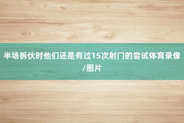 半场拆伙时他们还是有过15次射门的尝试体育录像/图片