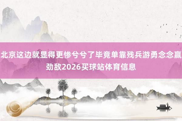 北京这边就显得更惨兮兮了毕竟单靠残兵游勇念念赢劲敌2026买球站体育信息