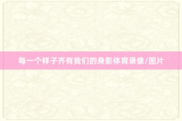 每一个样子齐有我们的身影体育录像/图片