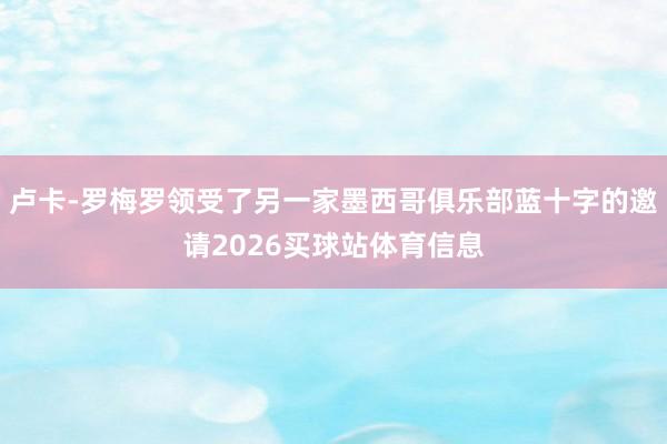 卢卡-罗梅罗领受了另一家墨西哥俱乐部蓝十字的邀请2026买球站体育信息