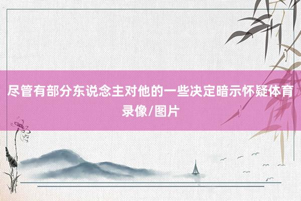 尽管有部分东说念主对他的一些决定暗示怀疑体育录像/图片