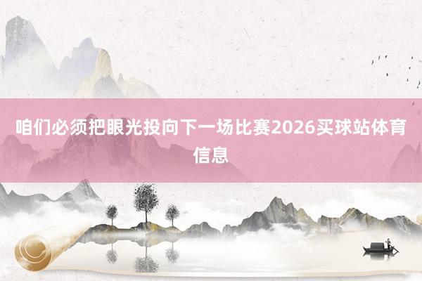咱们必须把眼光投向下一场比赛2026买球站体育信息