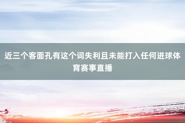 近三个客面孔有这个词失利且未能打入任何进球体育赛事直播