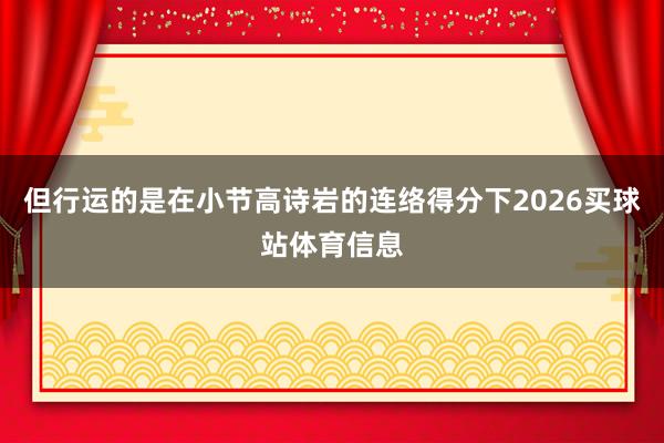 但行运的是在小节高诗岩的连络得分下2026买球站体育信息