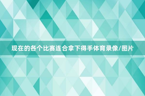 现在的各个比赛连合拿下得手体育录像/图片