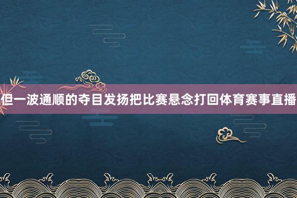 但一波通顺的夺目发扬把比赛悬念打回体育赛事直播