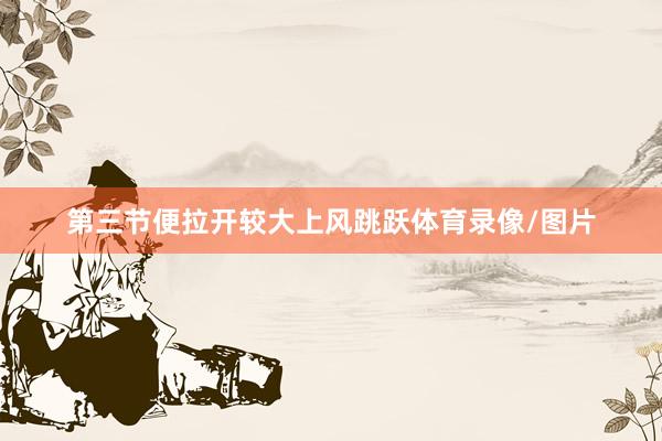 第三节便拉开较大上风跳跃体育录像/图片