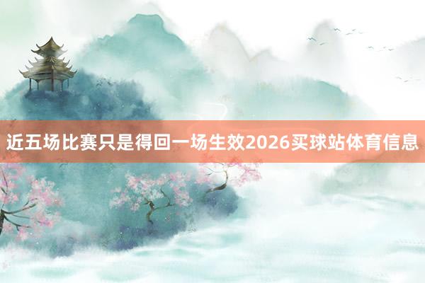 近五场比赛只是得回一场生效2026买球站体育信息