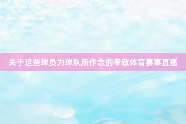 关于这些球员为球队所作念的孝敬体育赛事直播
