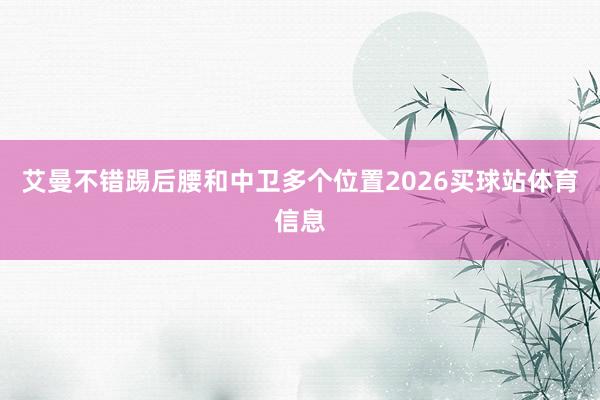 艾曼不错踢后腰和中卫多个位置2026买球站体育信息