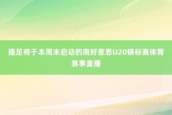 插足将于本周末启动的南好意思U20锦标赛体育赛事直播