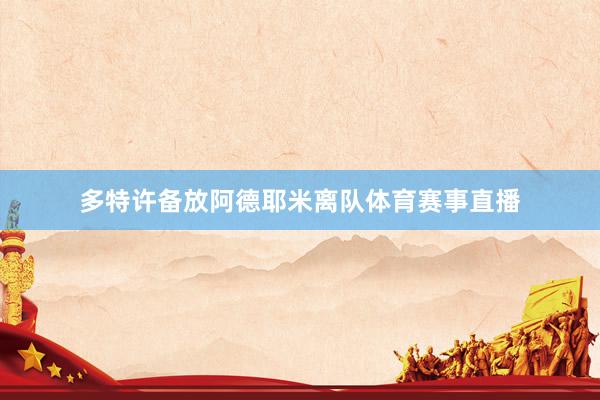 多特许备放阿德耶米离队体育赛事直播