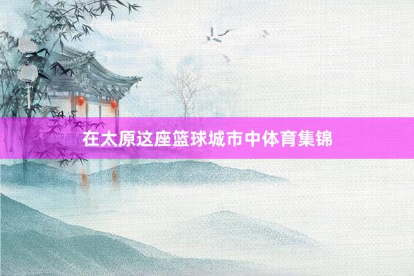 在太原这座篮球城市中体育集锦