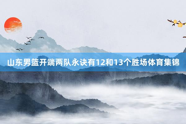 山东男篮开端两队永诀有12和13个胜场体育集锦