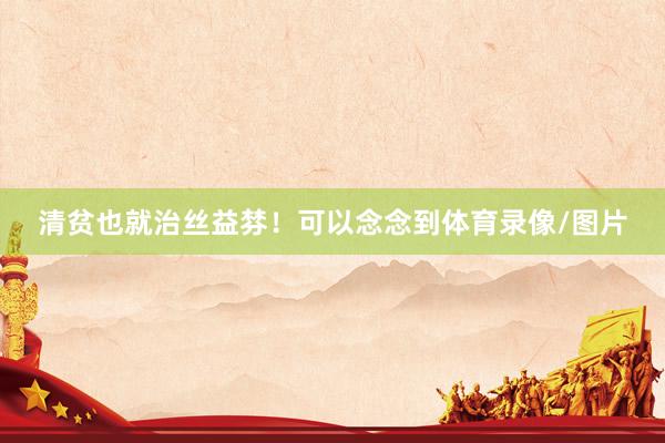 清贫也就治丝益棼！可以念念到体育录像/图片