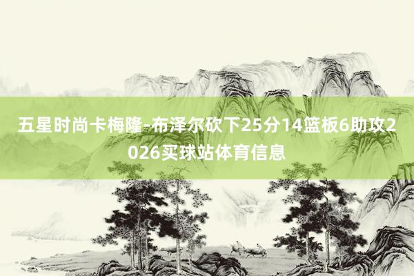 五星时尚卡梅隆-布泽尔砍下25分14篮板6助攻2026买球站体育信息