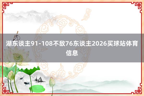 湖东谈主91-108不敌76东谈主2026买球站体育信息
