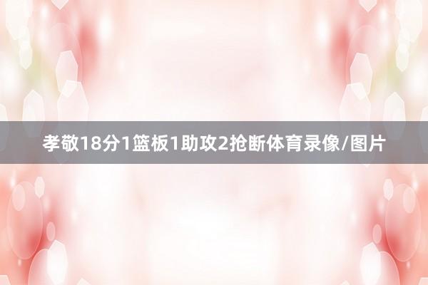 孝敬18分1篮板1助攻2抢断体育录像/图片