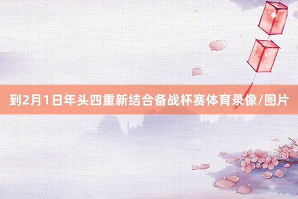 到2月1日年头四重新结合备战杯赛体育录像/图片