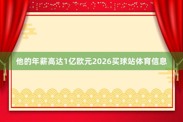 他的年薪高达1亿欧元2026买球站体育信息