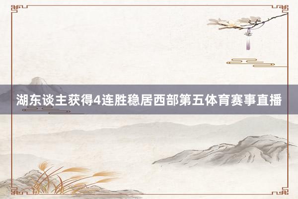 湖东谈主获得4连胜稳居西部第五体育赛事直播