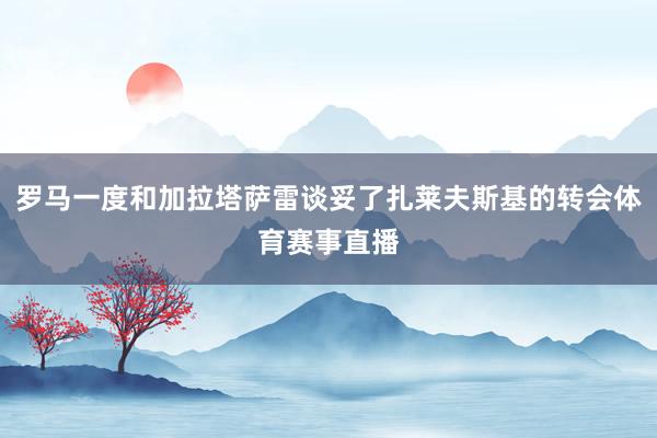 罗马一度和加拉塔萨雷谈妥了扎莱夫斯基的转会体育赛事直播