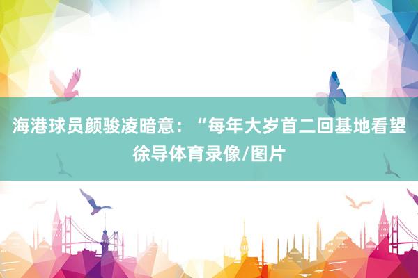 海港球员颜骏凌暗意：“每年大岁首二回基地看望徐导体育录像/图片