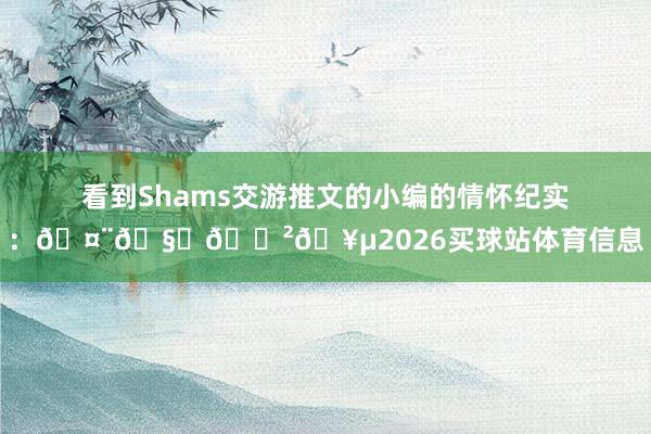 看到Shams交游推文的小编的情怀纪实：🤨🧐😲🥵2026买球站体育信息
