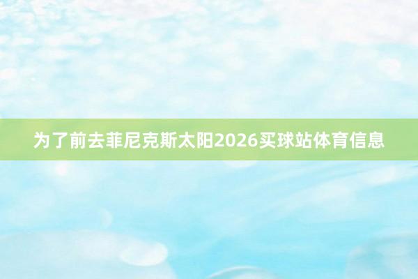 为了前去菲尼克斯太阳2026买球站体育信息