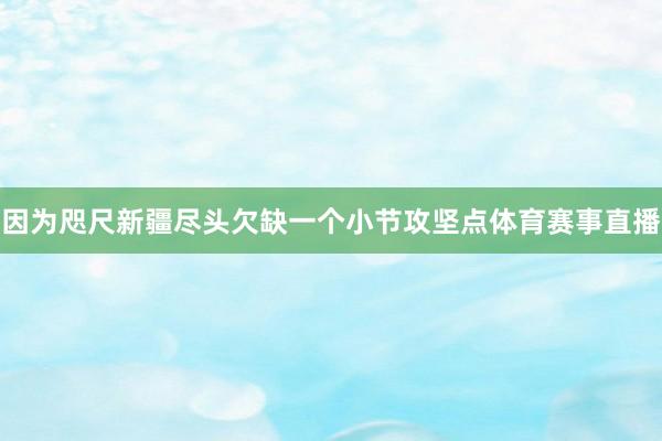 因为咫尺新疆尽头欠缺一个小节攻坚点体育赛事直播