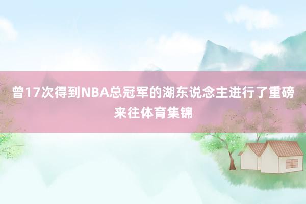 曾17次得到NBA总冠军的湖东说念主进行了重磅来往体育集锦