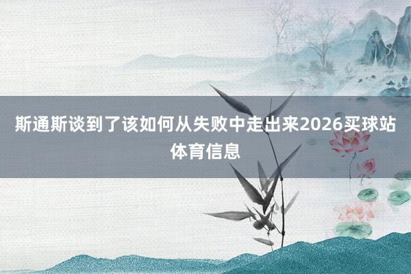 斯通斯谈到了该如何从失败中走出来2026买球站体育信息