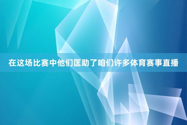 在这场比赛中他们匡助了咱们许多体育赛事直播