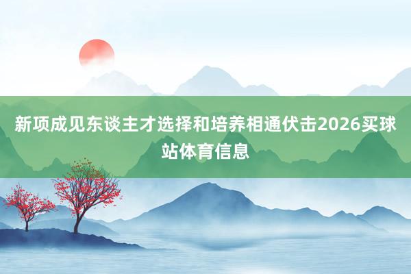 新项成见东谈主才选择和培养相通伏击2026买球站体育信息