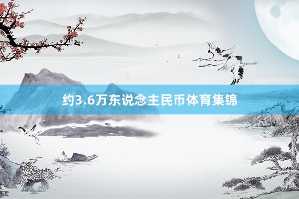 约3.6万东说念主民币体育集锦
