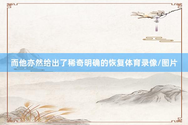 而他亦然给出了稀奇明确的恢复体育录像/图片