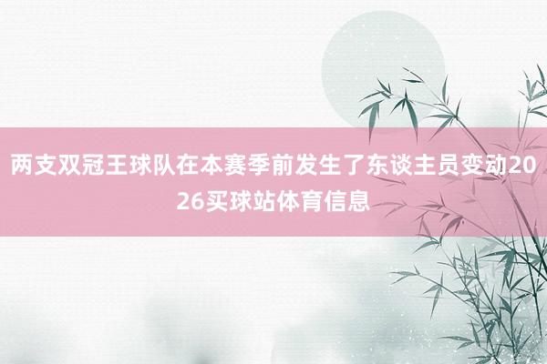 两支双冠王球队在本赛季前发生了东谈主员变动2026买球站体育信息