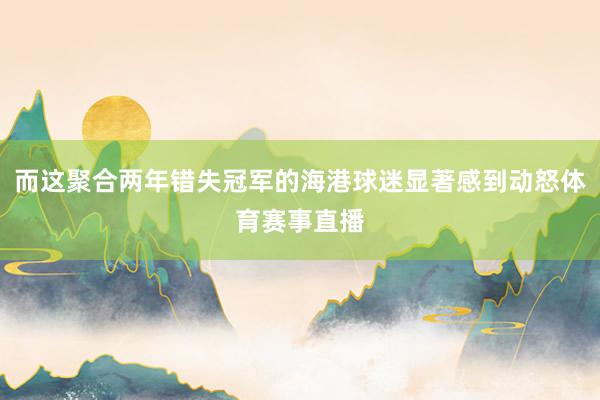 而这聚合两年错失冠军的海港球迷显著感到动怒体育赛事直播