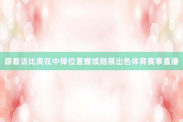 跟着法比奥在中锋位置握续施展出色体育赛事直播