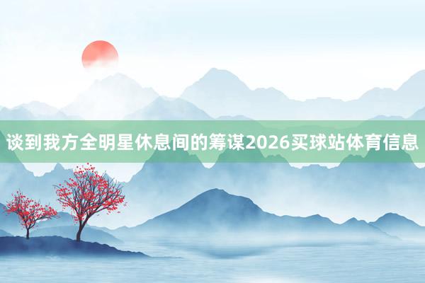 谈到我方全明星休息间的筹谋2026买球站体育信息