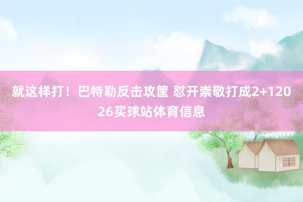 就这样打！巴特勒反击攻筐 怼开崇敬打成2+12026买球站体育信息