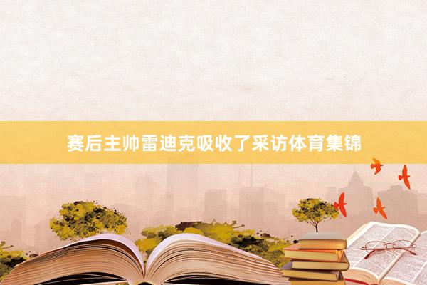 赛后主帅雷迪克吸收了采访体育集锦